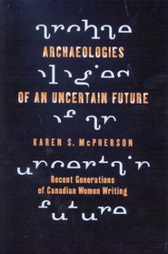 Karen McPherson, Archaeologies of an Uncertain Future: Recent Generations of Canadian Women Writing